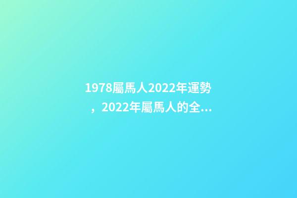 1978屬馬人2022年運勢，2022年屬馬人的全年運勢 78年屬馬人2022年運勢，78年馬女2022年運勢完整版